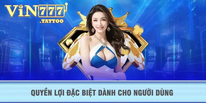 Quyền lợi đặc biệt dành cho người dùng